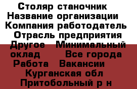 Столяр-станочник › Название организации ­ Компания-работодатель › Отрасль предприятия ­ Другое › Минимальный оклад ­ 1 - Все города Работа » Вакансии   . Курганская обл.,Притобольный р-н